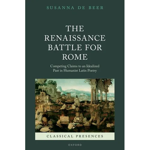The Renaissance Battle for Rome: Competing Claims to an Idealized Past in Humanist Latin Poetry