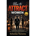 How to Attract Women 5-in-1: The Complete Guide to Grab Her Attention, Spark Chemistry, Read Her Signals, Make Her Want You, and Start a Real Relation