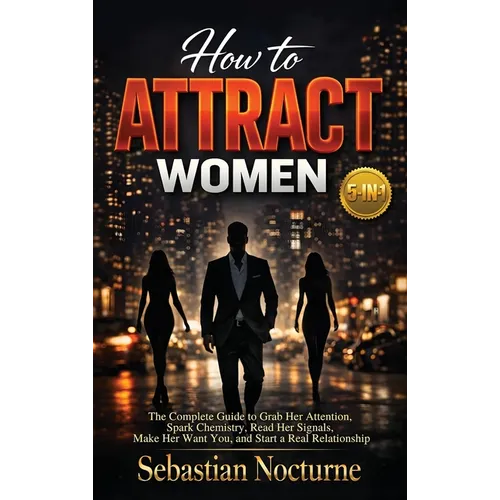 How to Attract Women 5-in-1: The Complete Guide to Grab Her Attention, Spark Chemistry, Read Her Signals, Make Her Want You, and Start a Real Relation
