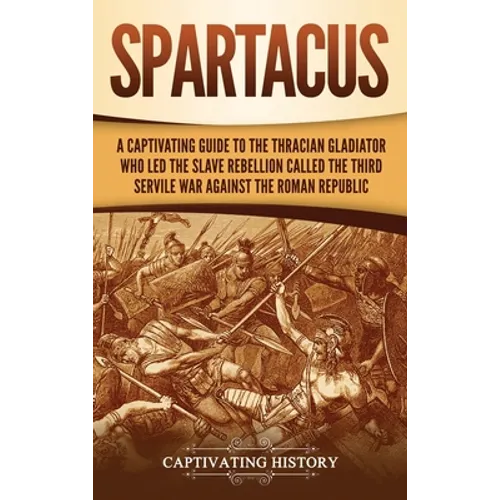 Spartacus: A Captivating Guide to the Thracian Gladiator Who Led the Slave Rebellion Called the Third Servile War against the Roman Republic