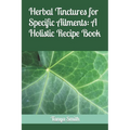 Herbal Tinctures for Specific Ailments: A Holistic Recipe Book