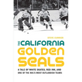 The California Golden Seals: A Tale of White Skates, Red Ink, and One of the Nhl's Most Outlandish Teams
