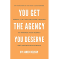 You Get The Agency You Deserve: 20 Practical and Emotional Lessons to Maximize Your Agency and Partner Relationship