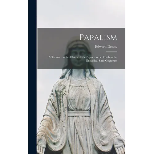 Papalism: A Treatise on the Claims of the Papacy as set Forth in the Encyclical Satis Cognitum