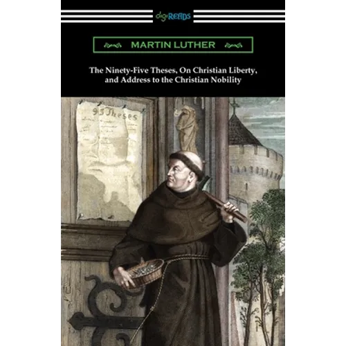 The Ninety-Five Theses, On Christian Liberty, and Address to the Christian Nobility