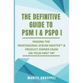 The Definitive Guide to PSM I and PSPO I: Passing the Professional Scrum(TM) Master and Product Owner Exams on Your First Try.