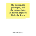 The capture, the prison pen, and the escape, giving an account of prison life in the South