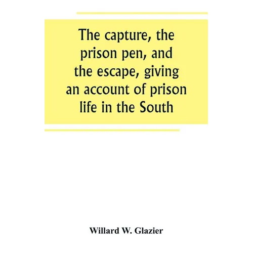 The capture, the prison pen, and the escape, giving an account of prison life in the South
