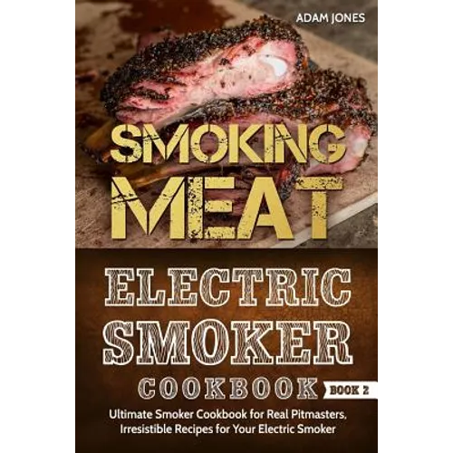 Smoking Meat: Electric Smoker Cookbook: Ultimate Smoker Cookbook for Real Pitmasters, Irresistible Recipes for Your Electric Smoker [ Book 2 ]