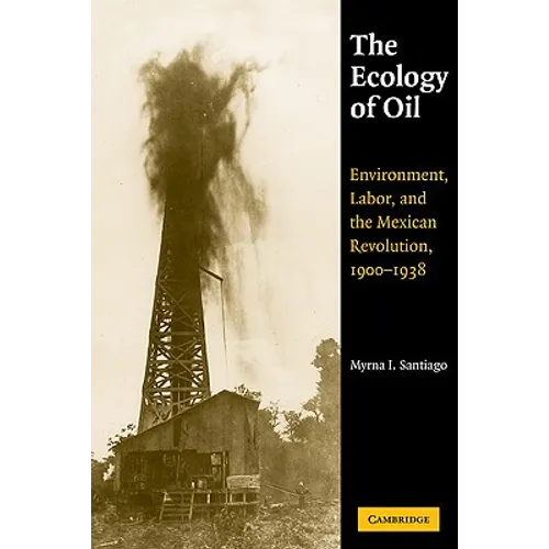 The Ecology of Oil: Environment, Labor, and the Mexican Revolution, 1900 1938