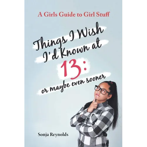 Things I Wish I'd Known at 13: Or Maybe Even Sooner - A Girl's Guide to Girl Stuff