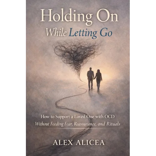 Holding On While Letting Go: How to Support a Loved One with OCD Without Feeding Fear, Reassurance, and Rituals
