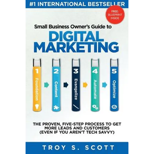 Small Business Owner's Guide to Digital Marketing: The PROVEN, Five-Step Process to Get More Leads and Customers (Even if You Aren't Tech Savvy)