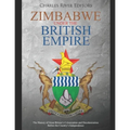 Zimbabwe under the British Empire: The History of Great Britain's Colonization and Decolonization Before the Country's Independence
