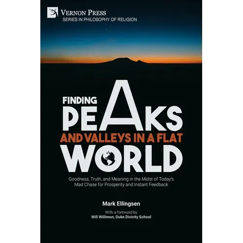 Finding Peaks and Valleys in a Flat World: Goodness, Truth, and Meaning in the Midst of Today's Mad Chase for Prosperity and Instant Feedback