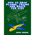 How to Draw Planes, Trains and Boats for Kids: Learn How to Draw Planes, Trains and Boats with Step by Step Guide