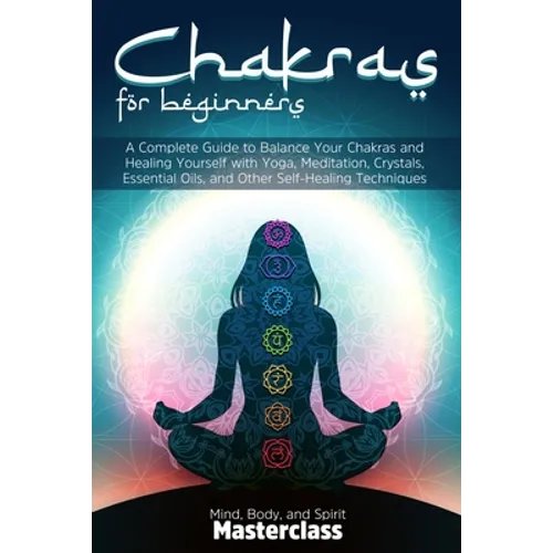Chakras for Beginners: A Complete Guide to Balance Your Chakras and Healing Yourself with Yoga, Meditation, Crystals, Essential Oils, and Other Self-H