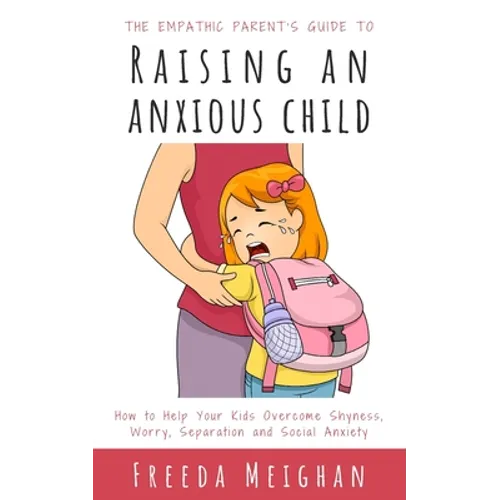The Empathic Parent's Guide to Raising an Anxious Child: How to Help Your Kids Overcome Shyness, Worry, Separation and Social Anxiety