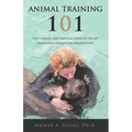 Animal Training 101: The Complete and Practical Guide to the Art and Science of Behavior Modification