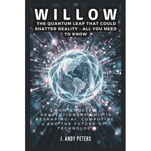 Willow: The Quantum Leap That Could Shatter Reality - ALL YOU NEED TO KNOW: How Google's Revolutionary Chip Is Reshaping AI, C