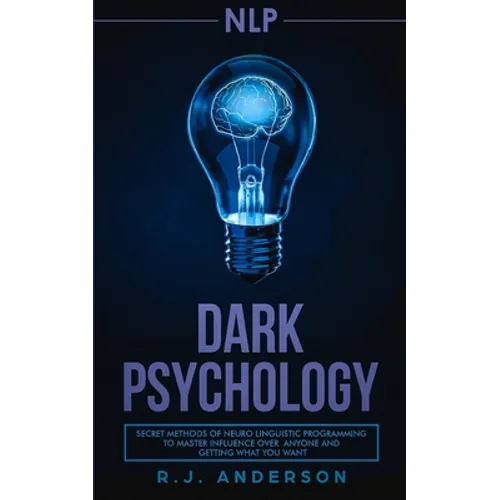 nlp: Dark Psychology - Secret Methods of Neuro Linguistic Programming to Master Influence Over Anyone and Getting What You Want (Persuasion, How to An