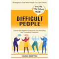 How to Deal With Difficult People: Control the Situation! Overcome Your Annoying and Frustrating Coworkers (Strategies to Deal With People You Can't S