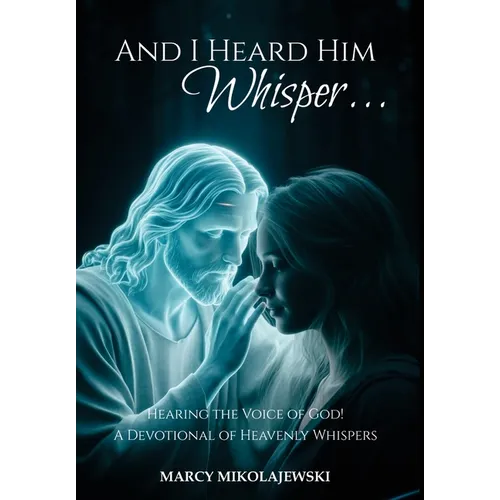 And I Heard Him Whisper...: Hearing the voice of God! A devotional of heavenly whispers.