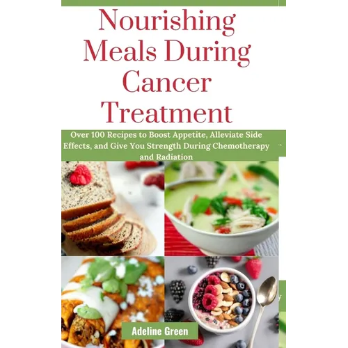 Nourishing Meals During Cancer Treatment: Over 100 Recipes to Boost Appetite, Alleviate Side Effects, and Give You Strength During Chemotherapy and Ra