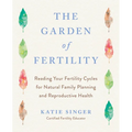 The Garden of Fertility: A Guide to Charting Your Fertility Signals to Prevent or Achieve Pregnancy-Naturally-And to Gauge Your Reproductive Health
