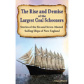 The Rise and Demise of the Largest Sailing Ships: Stories of the Six and Seven-Masted Coal Schooners of New England