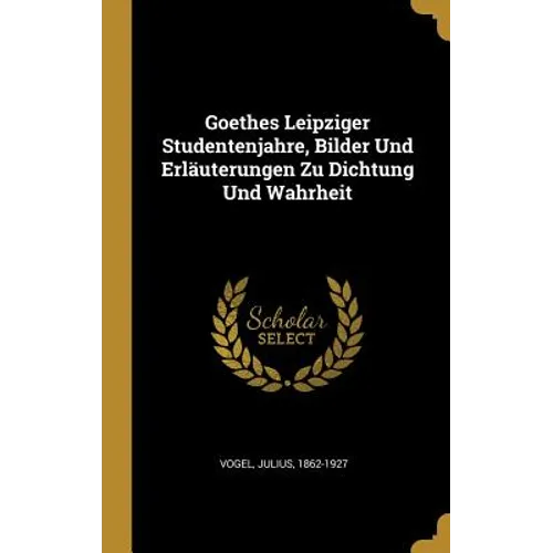 Goethes Leipziger Studentenjahre, Bilder Und Erläuterungen Zu Dichtung Und Wahrheit