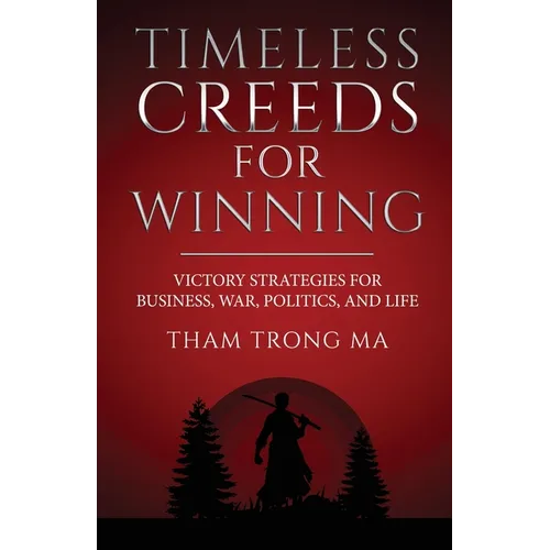 Timeless Creeds For Winning: Victory Strategies For Business, War, Politics, and Life