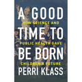 A Good Time to Be Born: How Science and Public Health Gave Children a Future
