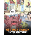 Get Your Dragon To Try New Things: Help Your Dragon To Overcome Fears. A Cute Children Story To Teach Kids To Embrace Change, Learn New Skills, Try Ne