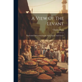 A View Of The Levant: Particularly Of Constantinople, Syria, Egypt, And Greece