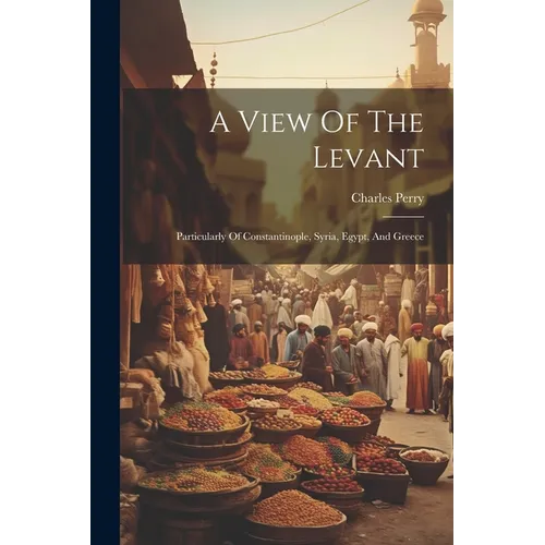 A View Of The Levant: Particularly Of Constantinople, Syria, Egypt, And Greece