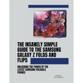 The Insanely Simple Guide to the Samsung Galaxy Z Fold 5 and Flip 5: Unlocking the Power of the Latest Samsung Foldable Phones