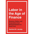 Labor in the Age of Finance: Pensions, Politics, and Corporations from Deindustrialization to Dodd-Frank