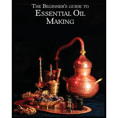 The Essential Oil Making Beginner's Guide: Unlocking the Power of Natural Scents - From Blossom to Bottle