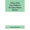 History of the City of Belfast in the State of Maine: From Its First Settlement in 1770 to 1875, Volume 1