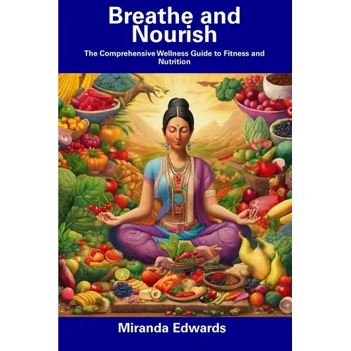 Breathe and Nourish: The Comprehensive Wellness Guide to Fitness and Nutrition