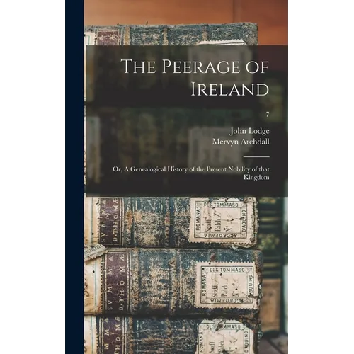 The Peerage of Ireland: or, A Genealogical History of the Present Nobility of That Kingdom; 7