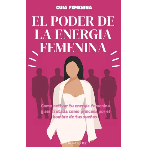 El Poder de la Energia Femenina: Como Activar Tu Energía Femenina Y Ser Tratada Como Princesa Por El Hombre De Tus Sueños Y Los Secretos Que No Quiere