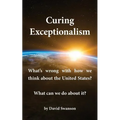 Curing Exceptionalism: What's wrong with how we think about the United States? What can we do about it?