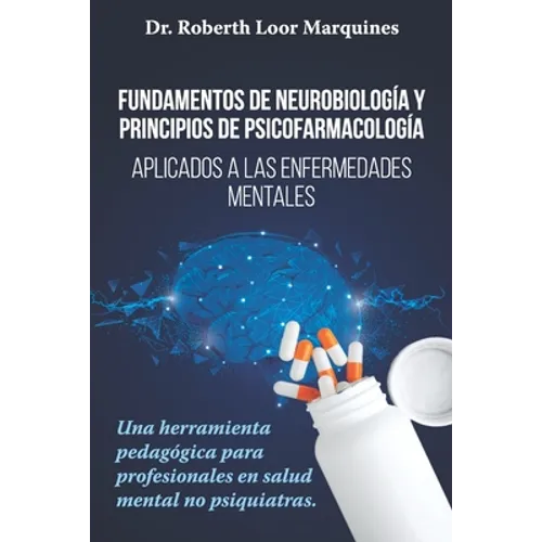 FUNDAMENTOS DE NEUROBIOLOGÍA y PRINCIPIOS DE PSICOFARMACOLOGÍA: Aplicados a la enfermedad mental: una herramienta pedagógica para el médico no especia