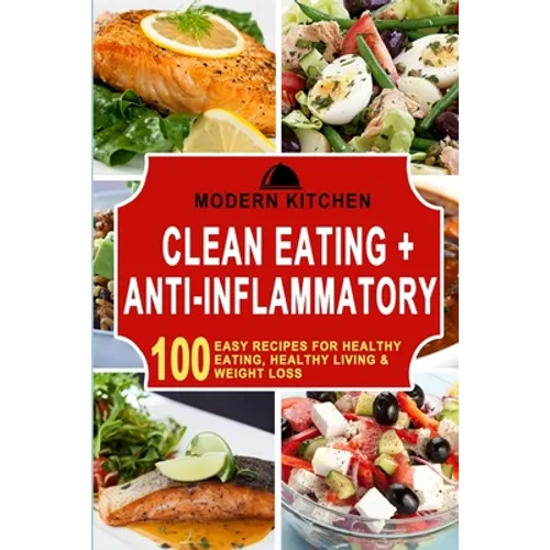 Clean Eating + Anti-Inflammatory: 100 Easy Recipes for Healthy Eating, Healthy Living & Weight Loss