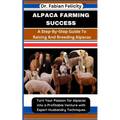 Alpaca Farming Success: A Step-By-Step Guide To Raising And Breeding Alpacas: Turn Your Passion for Alpacas into a Profitable Venture with Exp