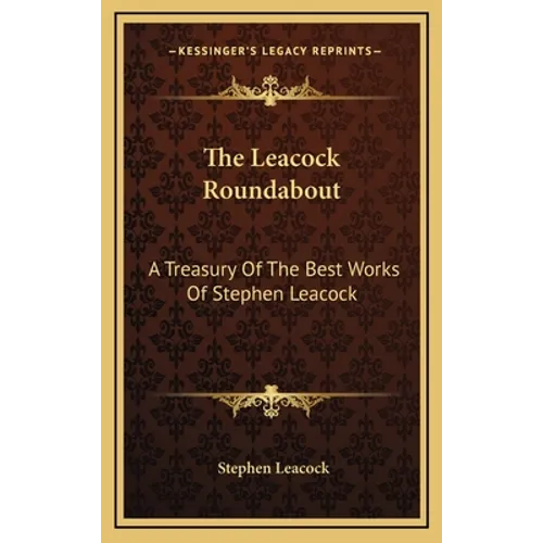 The Leacock Roundabout: A Treasury Of The Best Works Of Stephen Leacock