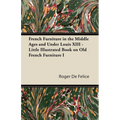 French Furniture in the Middle Ages and Under Louis XIII - Little Illustrated Book on Old French Furniture I