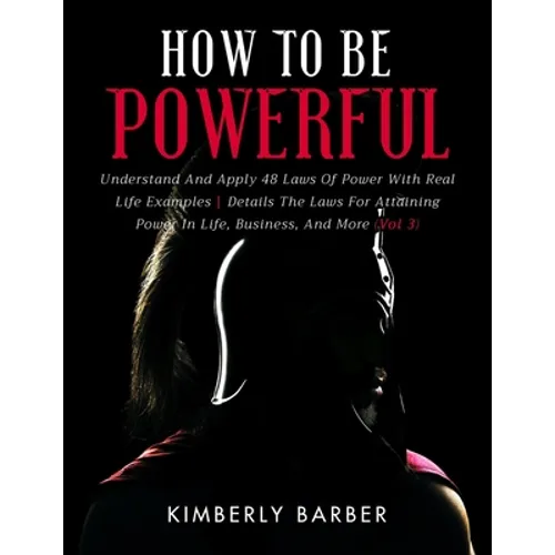 How to be Powerful: Understand And Apply 48 Laws Of Power With Real Life Examples Details The Laws For Attaining Power In Life, Business,